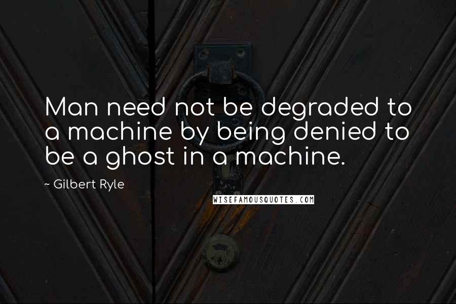 Gilbert Ryle Quotes: Man need not be degraded to a machine by being denied to be a ghost in a machine.