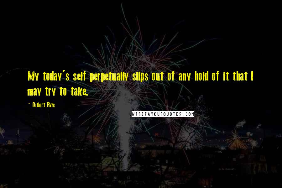 Gilbert Ryle Quotes: My today's self perpetually slips out of any hold of it that I may try to take.