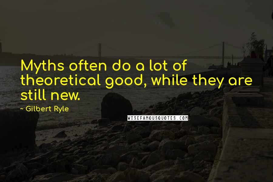 Gilbert Ryle Quotes: Myths often do a lot of theoretical good, while they are still new.