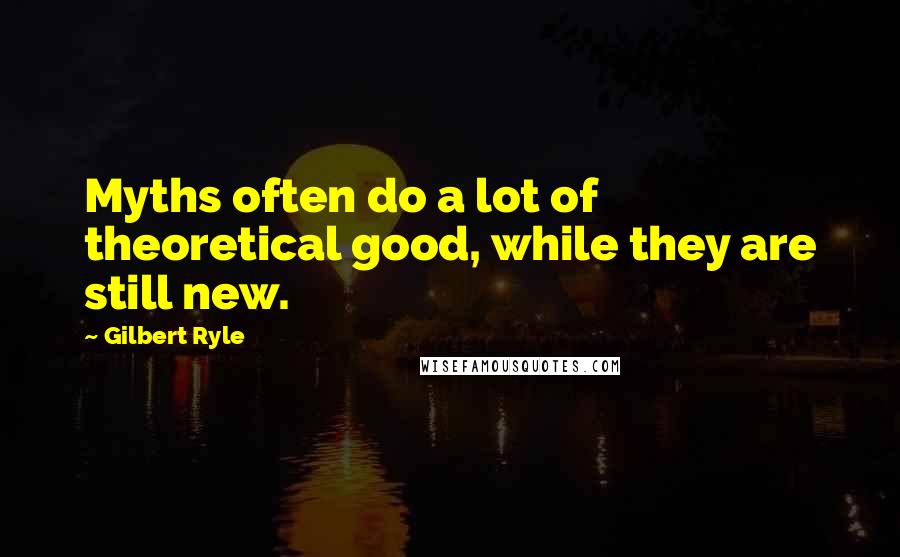 Gilbert Ryle Quotes: Myths often do a lot of theoretical good, while they are still new.