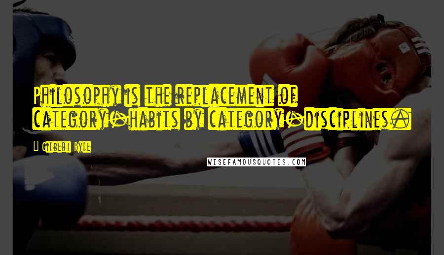 Gilbert Ryle Quotes: Philosophy is the replacement of category-habits by category-disciplines.