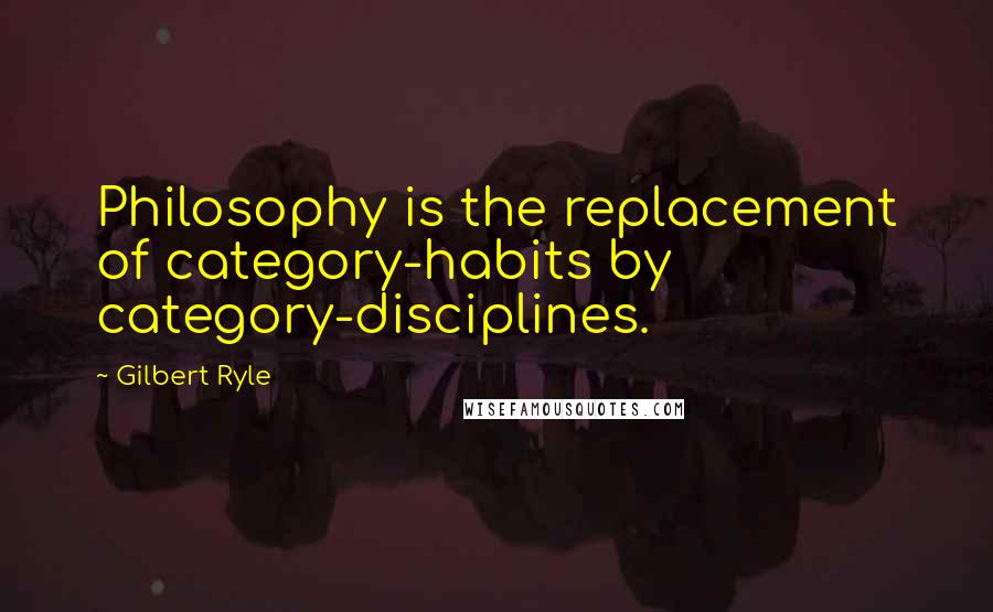 Gilbert Ryle Quotes: Philosophy is the replacement of category-habits by category-disciplines.