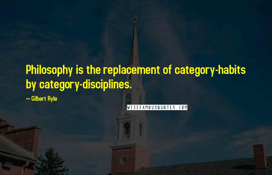 Gilbert Ryle Quotes: Philosophy is the replacement of category-habits by category-disciplines.