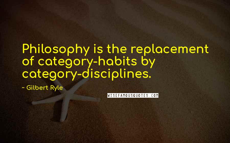 Gilbert Ryle Quotes: Philosophy is the replacement of category-habits by category-disciplines.