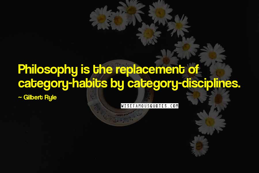 Gilbert Ryle Quotes: Philosophy is the replacement of category-habits by category-disciplines.