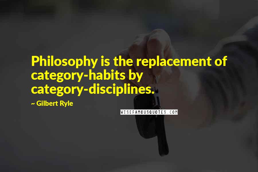 Gilbert Ryle Quotes: Philosophy is the replacement of category-habits by category-disciplines.