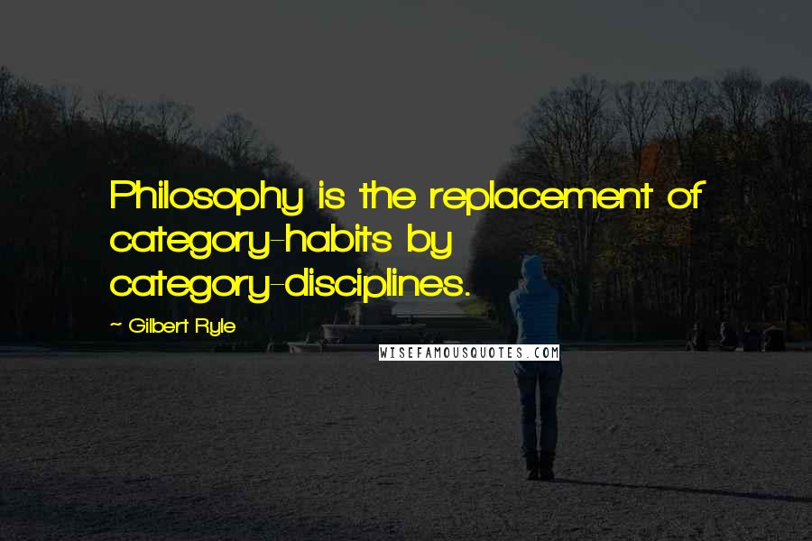 Gilbert Ryle Quotes: Philosophy is the replacement of category-habits by category-disciplines.