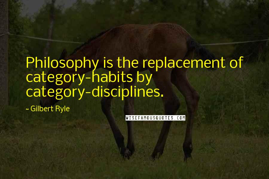 Gilbert Ryle Quotes: Philosophy is the replacement of category-habits by category-disciplines.