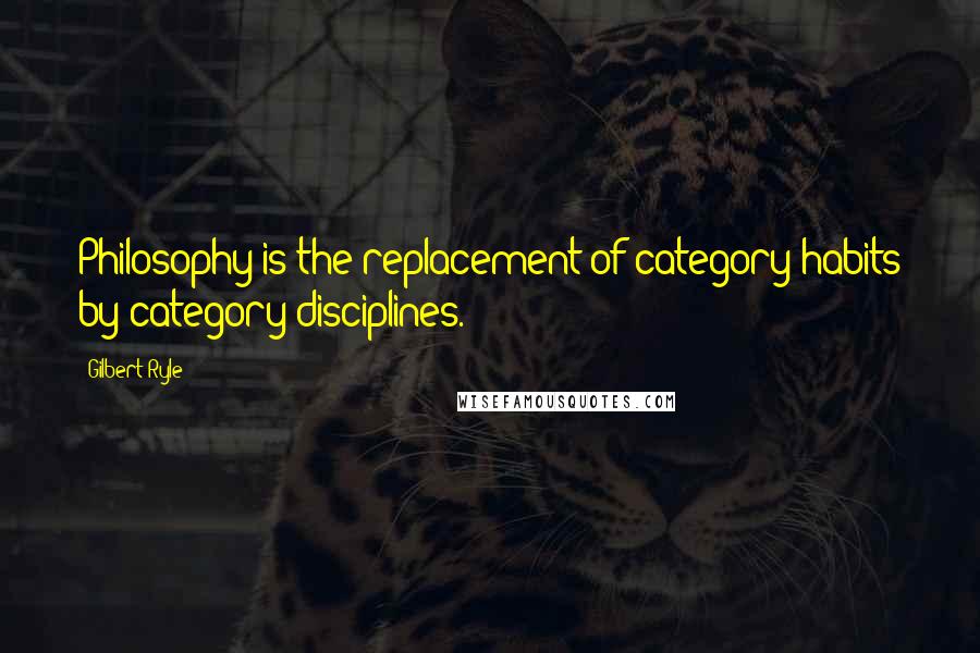 Gilbert Ryle Quotes: Philosophy is the replacement of category-habits by category-disciplines.