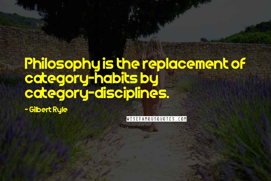 Gilbert Ryle Quotes: Philosophy is the replacement of category-habits by category-disciplines.