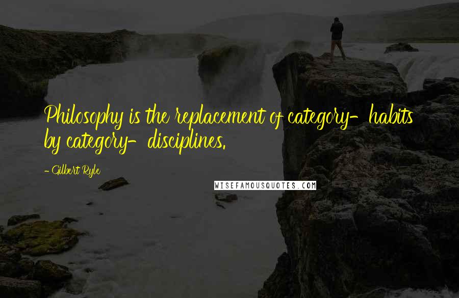 Gilbert Ryle Quotes: Philosophy is the replacement of category-habits by category-disciplines.