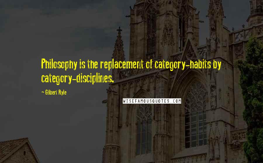 Gilbert Ryle Quotes: Philosophy is the replacement of category-habits by category-disciplines.