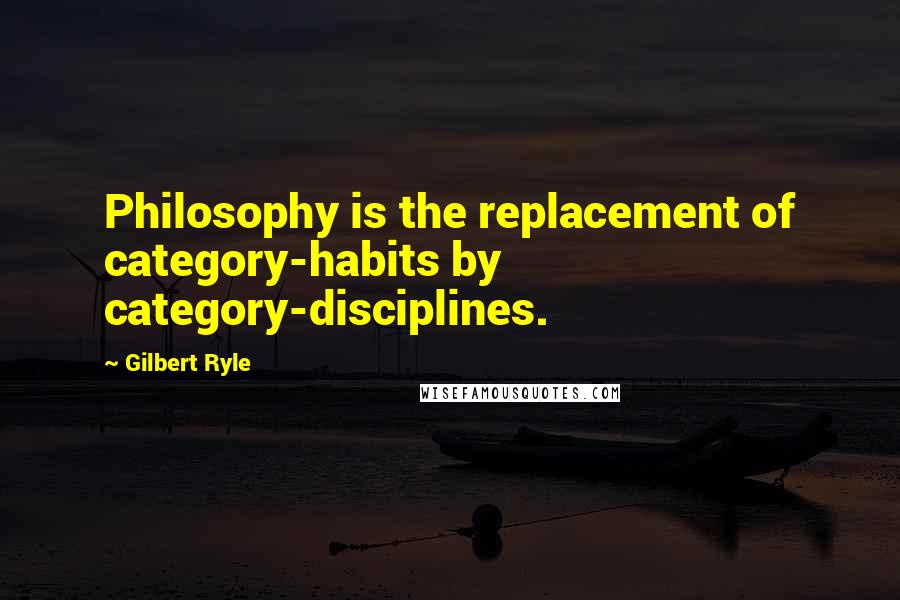 Gilbert Ryle Quotes: Philosophy is the replacement of category-habits by category-disciplines.