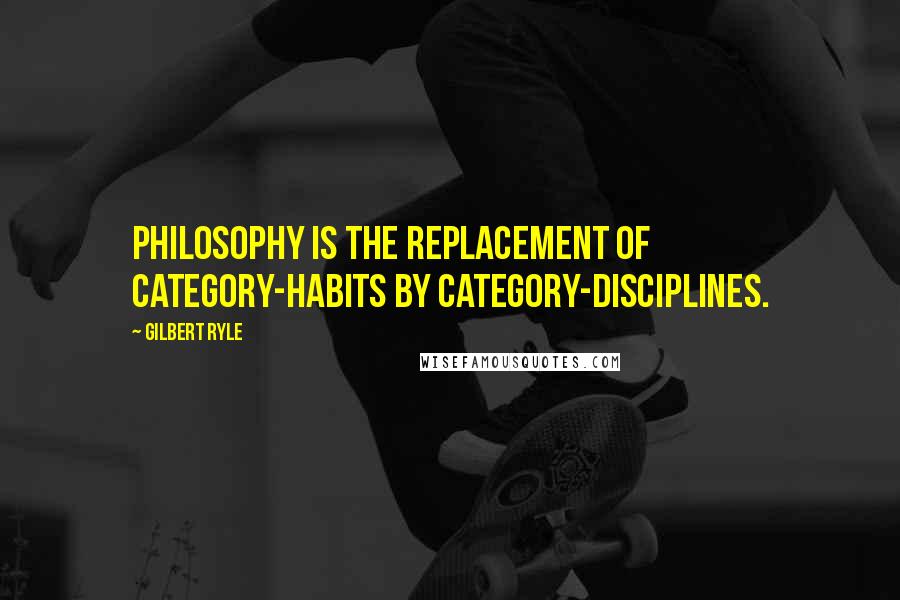 Gilbert Ryle Quotes: Philosophy is the replacement of category-habits by category-disciplines.