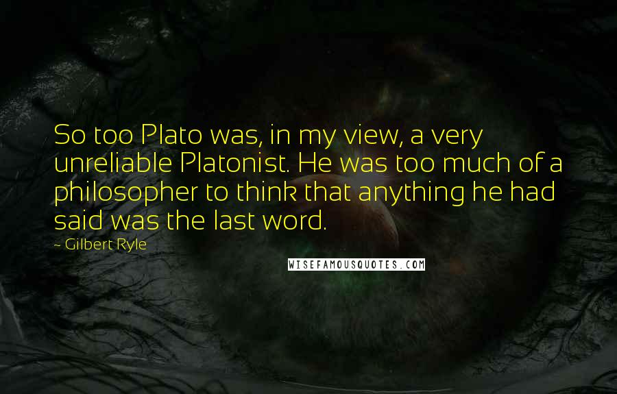 Gilbert Ryle Quotes: So too Plato was, in my view, a very unreliable Platonist. He was too much of a philosopher to think that anything he had said was the last word.