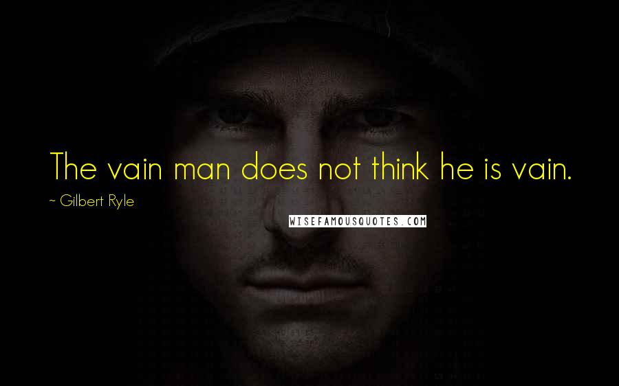Gilbert Ryle Quotes: The vain man does not think he is vain.