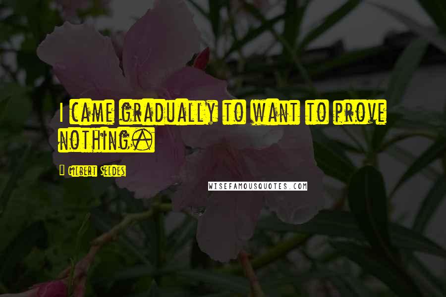 Gilbert Seldes Quotes: I came gradually to want to prove nothing.