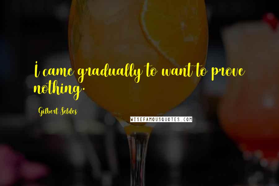 Gilbert Seldes Quotes: I came gradually to want to prove nothing.