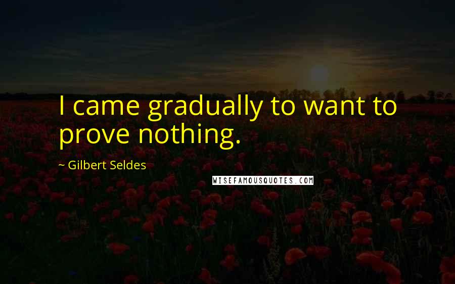 Gilbert Seldes Quotes: I came gradually to want to prove nothing.