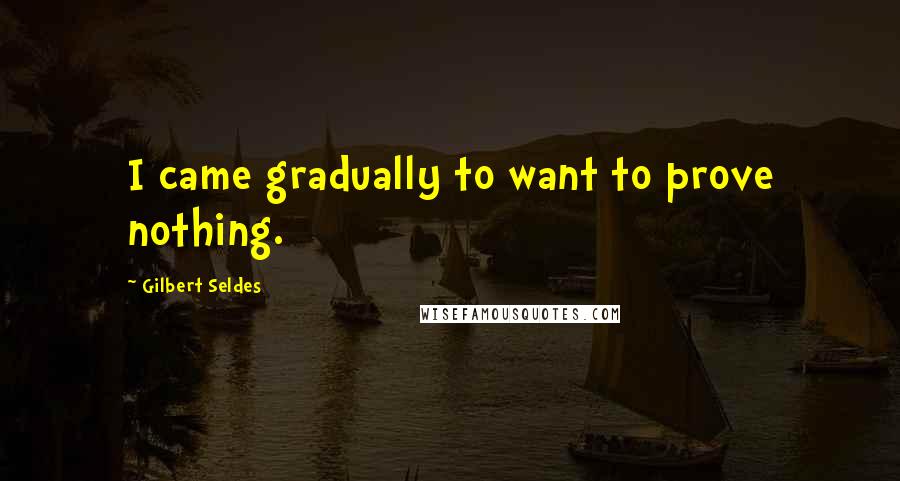 Gilbert Seldes Quotes: I came gradually to want to prove nothing.