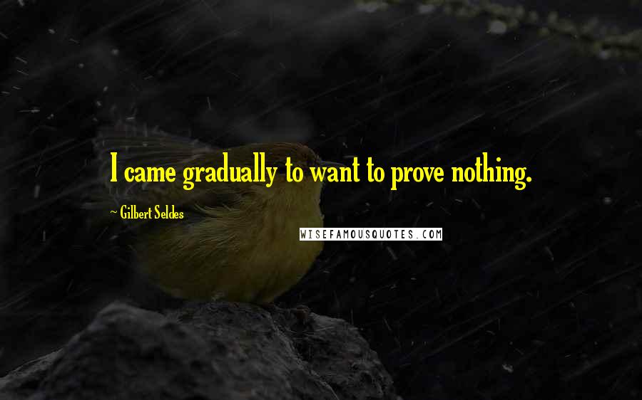 Gilbert Seldes Quotes: I came gradually to want to prove nothing.