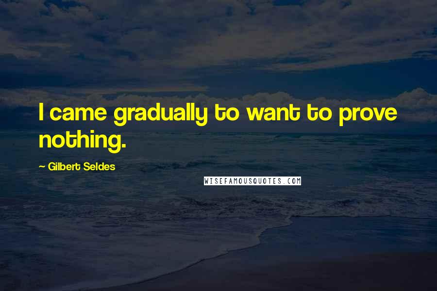 Gilbert Seldes Quotes: I came gradually to want to prove nothing.