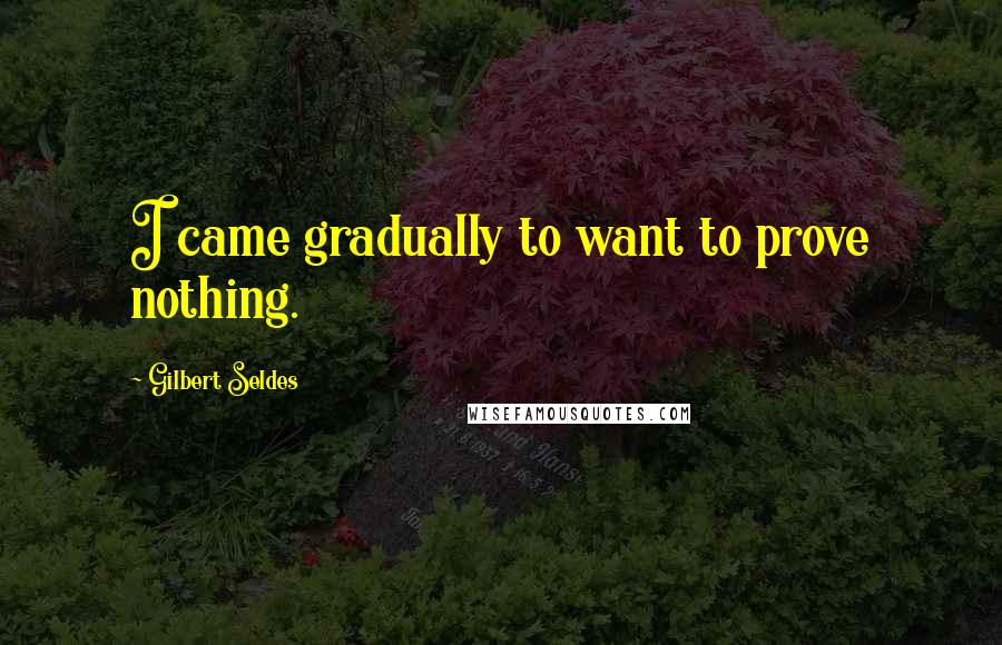 Gilbert Seldes Quotes: I came gradually to want to prove nothing.