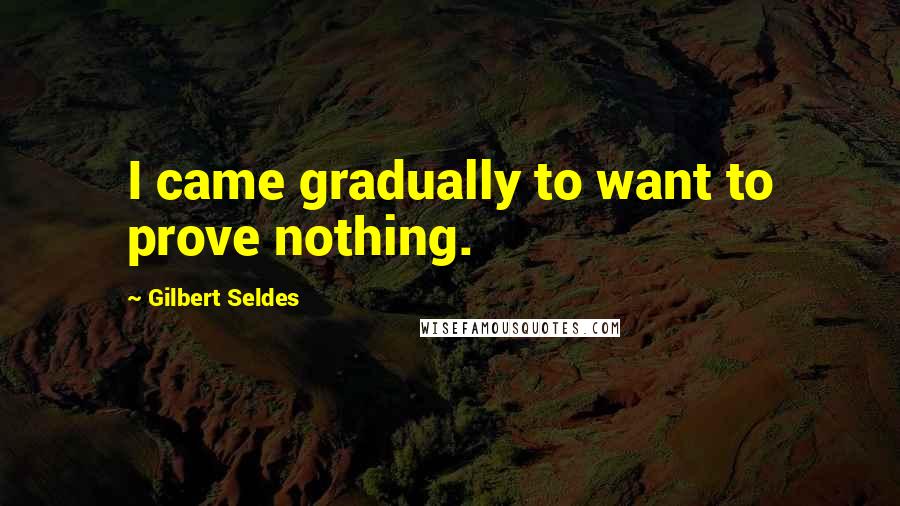 Gilbert Seldes Quotes: I came gradually to want to prove nothing.