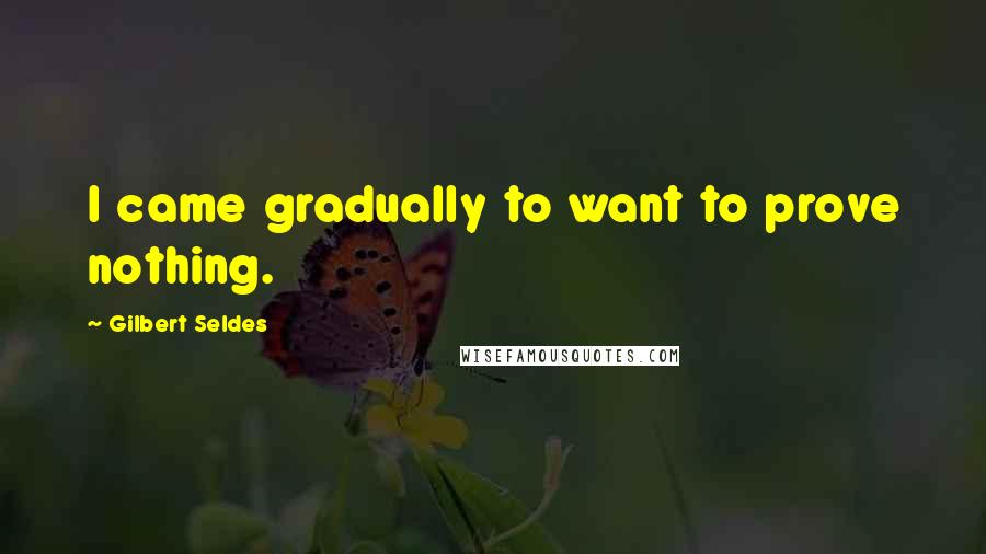 Gilbert Seldes Quotes: I came gradually to want to prove nothing.