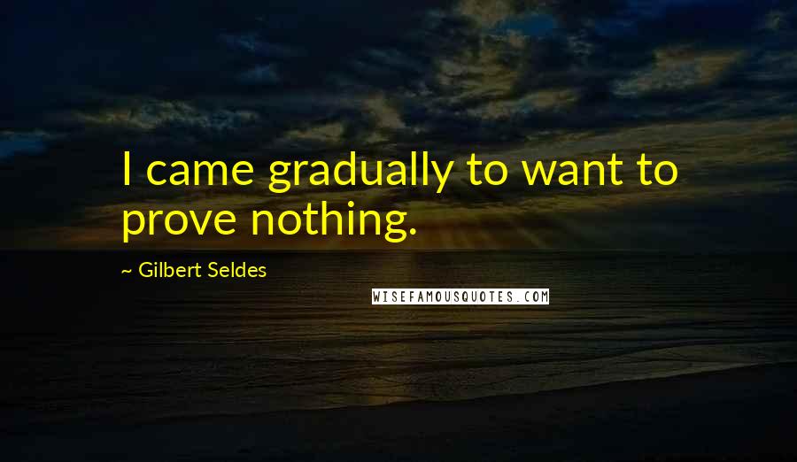 Gilbert Seldes Quotes: I came gradually to want to prove nothing.