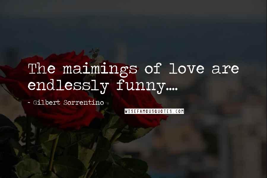 Gilbert Sorrentino Quotes: The maimings of love are endlessly funny....