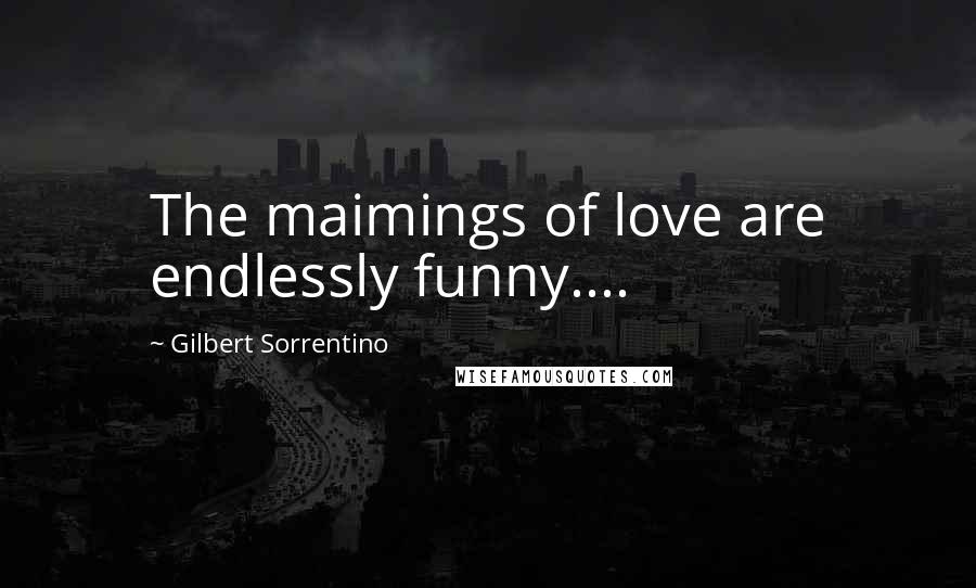 Gilbert Sorrentino Quotes: The maimings of love are endlessly funny....