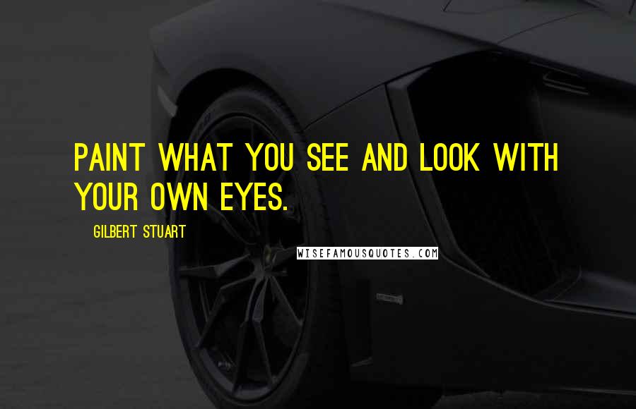 Gilbert Stuart Quotes: Paint what you see and look with your own eyes.