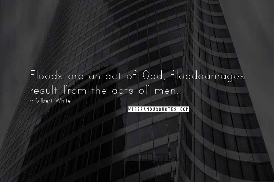 Gilbert White Quotes: Floods are an act of God; flooddamages result from the acts of men.