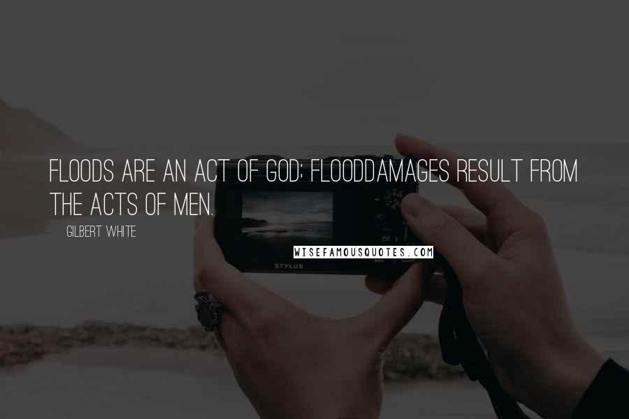 Gilbert White Quotes: Floods are an act of God; flooddamages result from the acts of men.