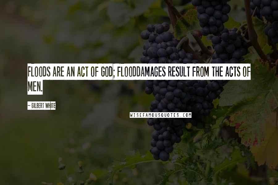 Gilbert White Quotes: Floods are an act of God; flooddamages result from the acts of men.