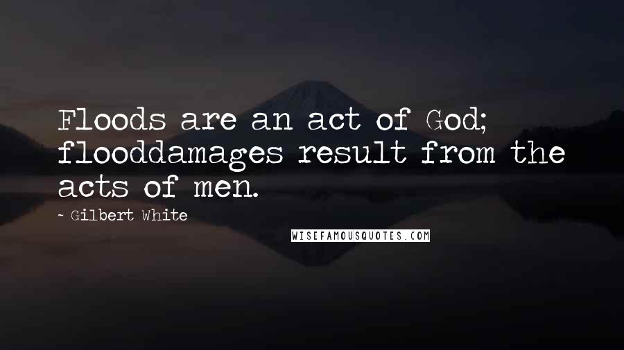 Gilbert White Quotes: Floods are an act of God; flooddamages result from the acts of men.