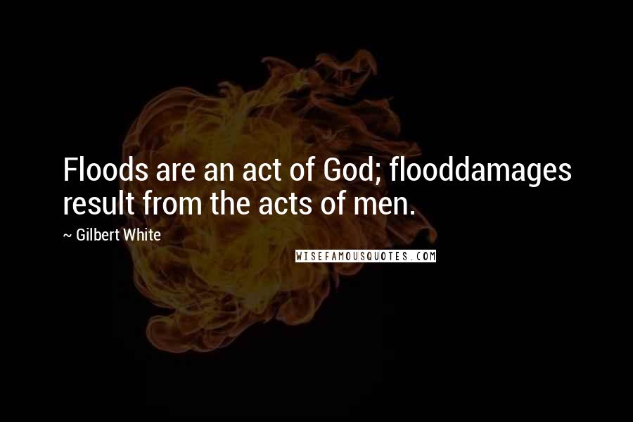 Gilbert White Quotes: Floods are an act of God; flooddamages result from the acts of men.