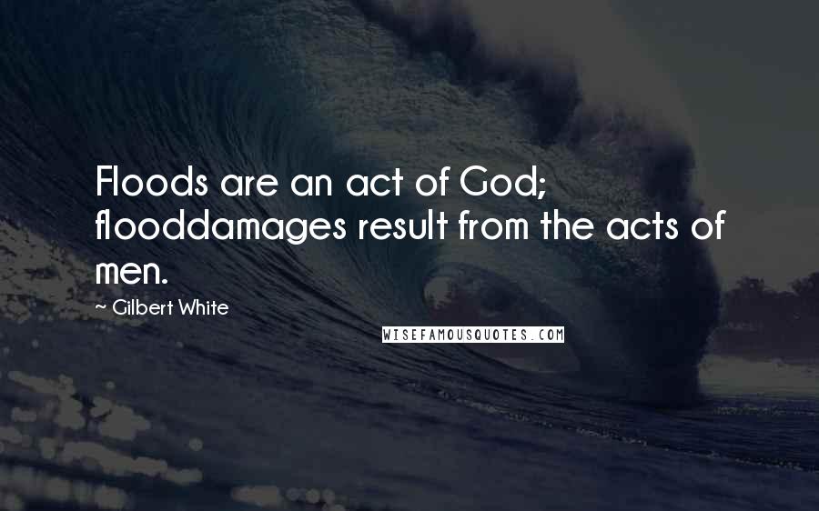 Gilbert White Quotes: Floods are an act of God; flooddamages result from the acts of men.