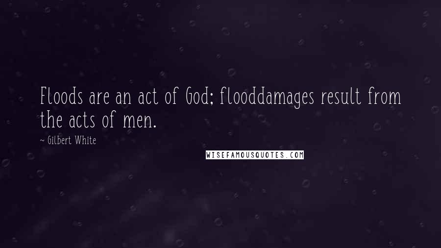 Gilbert White Quotes: Floods are an act of God; flooddamages result from the acts of men.