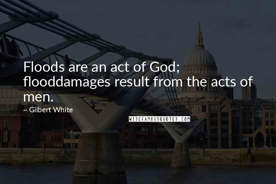 Gilbert White Quotes: Floods are an act of God; flooddamages result from the acts of men.