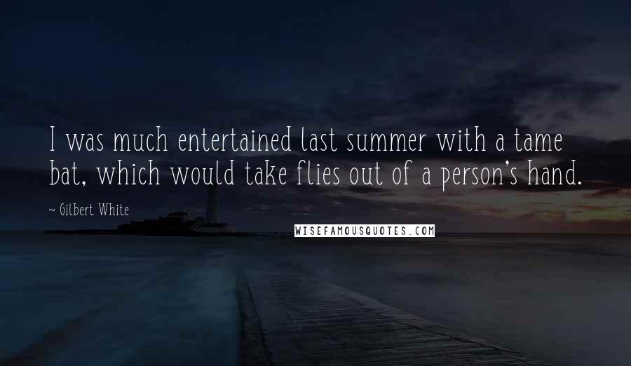 Gilbert White Quotes: I was much entertained last summer with a tame bat, which would take flies out of a person's hand.