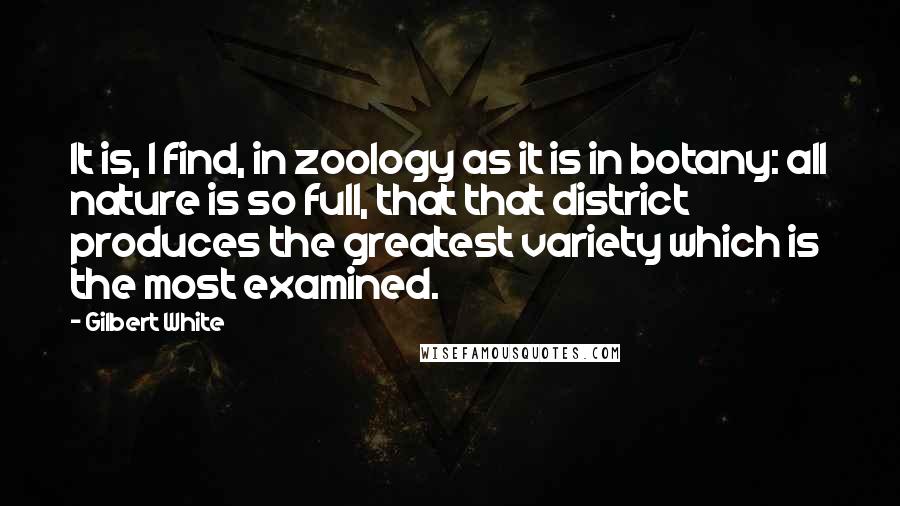 Gilbert White Quotes: It is, I find, in zoology as it is in botany: all nature is so full, that that district produces the greatest variety which is the most examined.