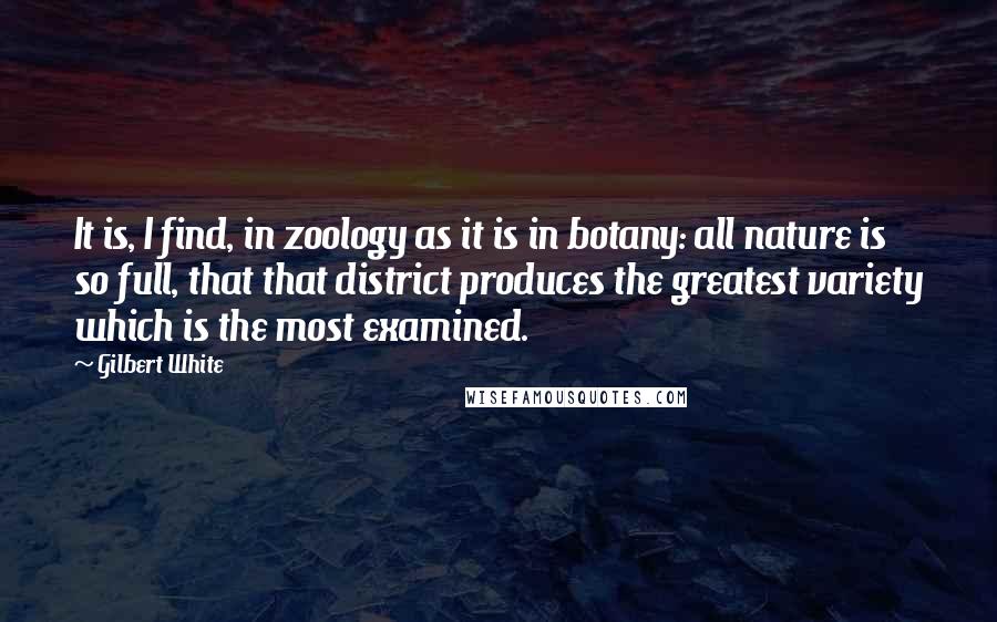 Gilbert White Quotes: It is, I find, in zoology as it is in botany: all nature is so full, that that district produces the greatest variety which is the most examined.