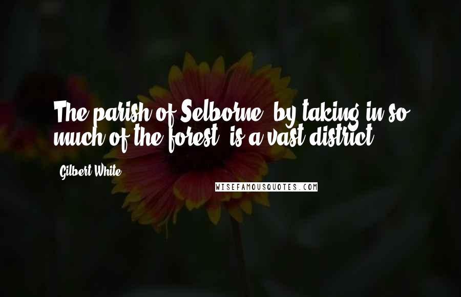 Gilbert White Quotes: The parish of Selborne, by taking in so much of the forest, is a vast district.