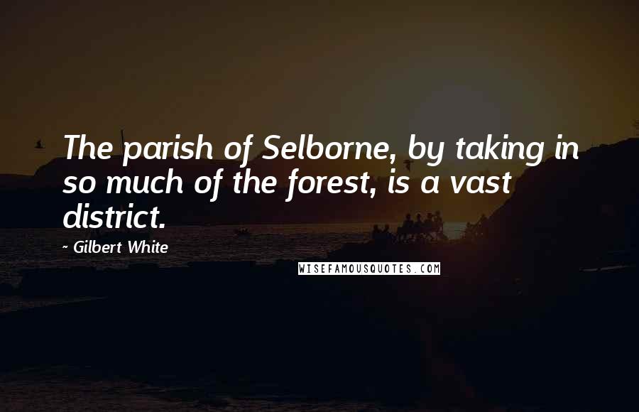 Gilbert White Quotes: The parish of Selborne, by taking in so much of the forest, is a vast district.