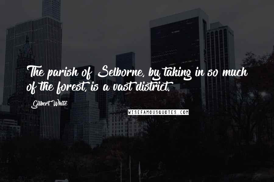 Gilbert White Quotes: The parish of Selborne, by taking in so much of the forest, is a vast district.