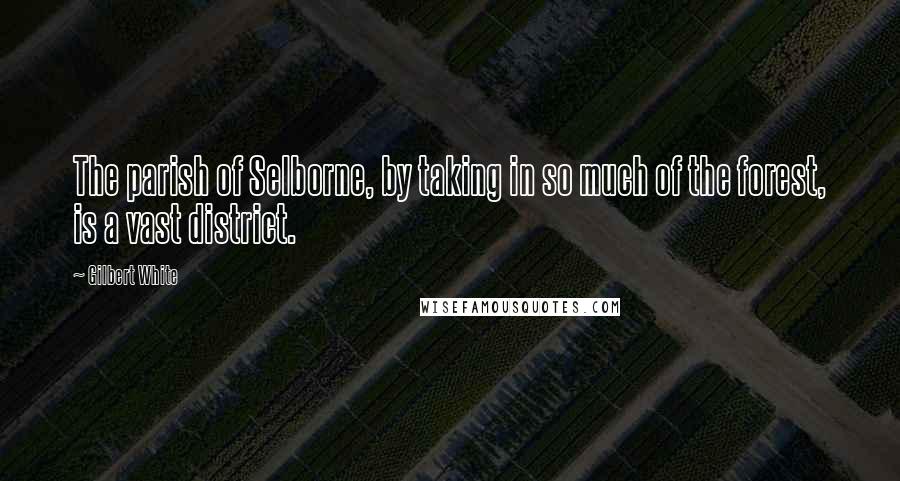 Gilbert White Quotes: The parish of Selborne, by taking in so much of the forest, is a vast district.