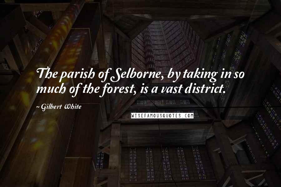 Gilbert White Quotes: The parish of Selborne, by taking in so much of the forest, is a vast district.