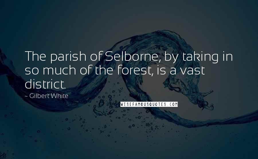 Gilbert White Quotes: The parish of Selborne, by taking in so much of the forest, is a vast district.